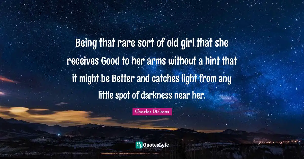 Being that rare sort of old girl that she receives Good to her arms without a hint that it might be Better and catches light from any little spot of darkness near her.
