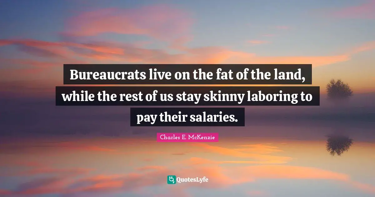 Bureaucrats live on the fat of the land, while the rest of us stay skinny laboring to pay their salaries.