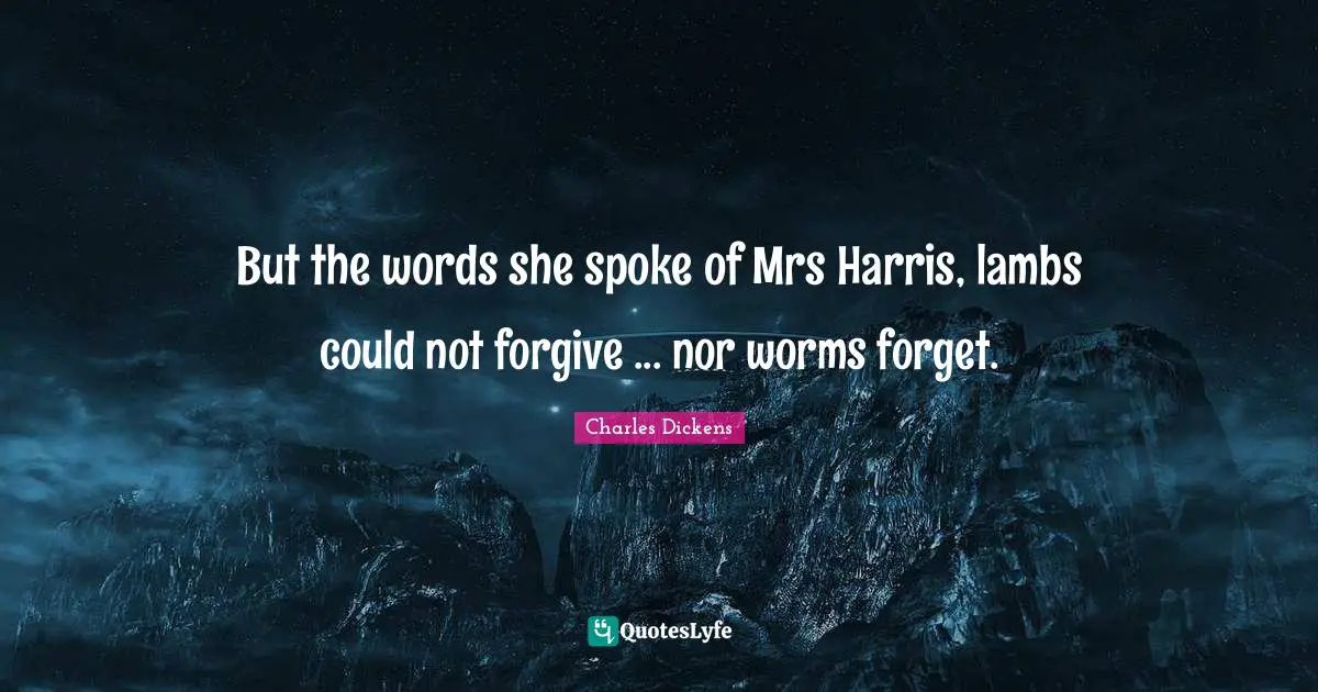 But the words she spoke of Mrs Harris, lambs could not forgive ... nor worms forget.