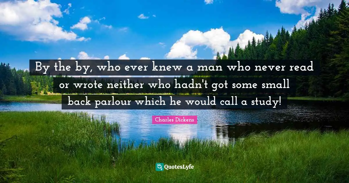 By the by, who ever knew a man who never read or wrote neither who hadn't got some small back parlour which he would call a study!