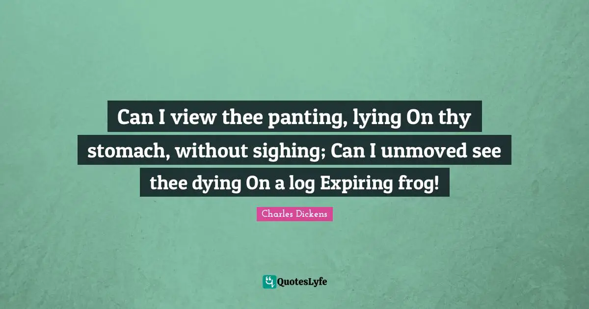 Can I view thee panting, lying On thy stomach, without sighing; Can I unmoved see thee dying On a log Expiring frog!