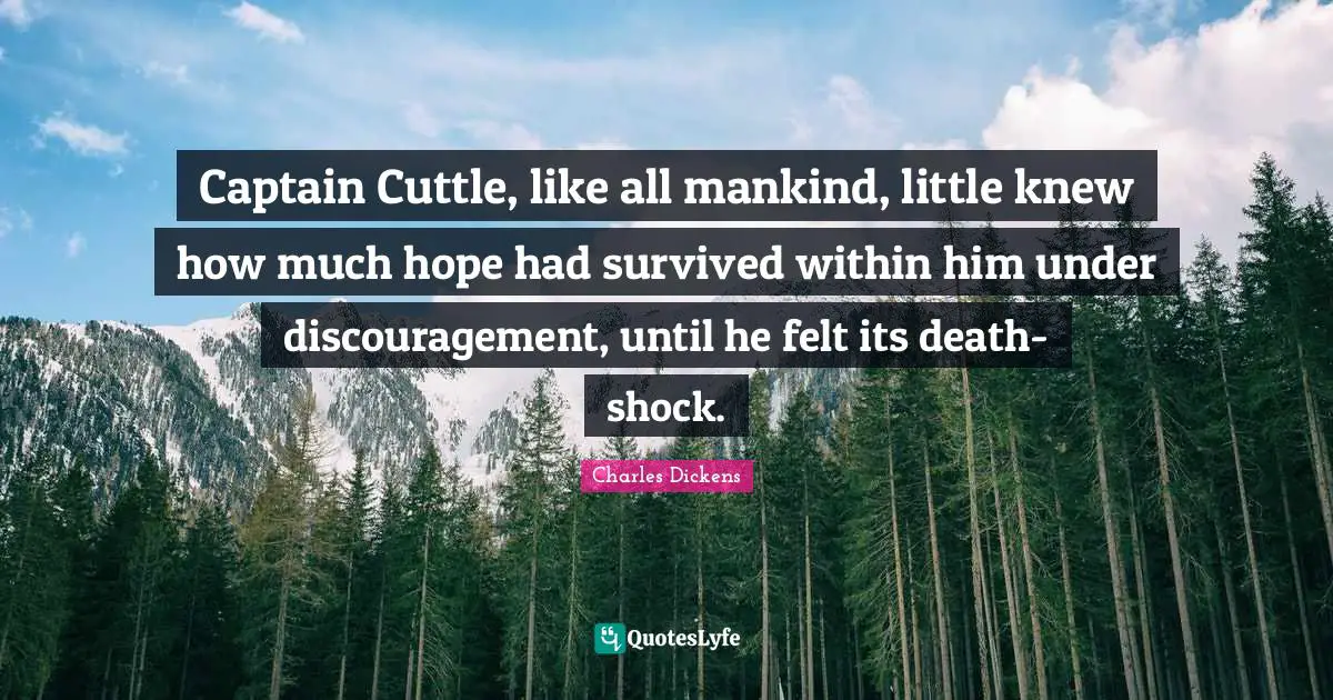 Captain Cuttle, like all mankind, little knew how much hope had survived within him under discouragement, until he felt its death-shock.