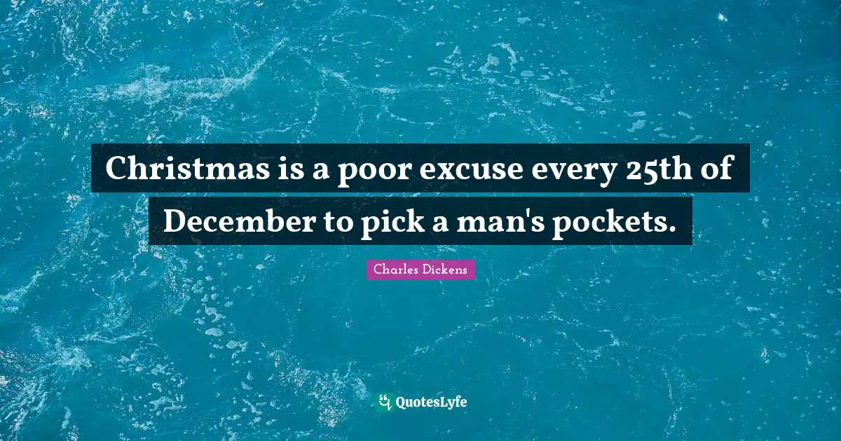 Christmas is a poor excuse every 25th of December to pick a man's pockets.