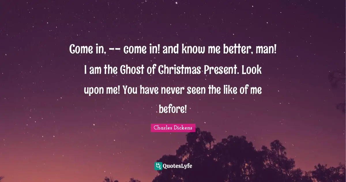 Come in, -- come in! and know me better, man! I am the Ghost of Christmas Present. Look upon me! You have never seen the like of me before!