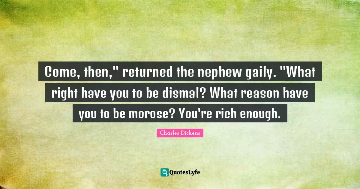 Come, then," returned the nephew gaily. "What right have you to be dismal? What reason have you to be morose? You're rich enough.