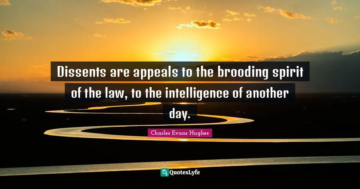 Dissents are appeals to the brooding spirit of the law, to the intelligence of another day.