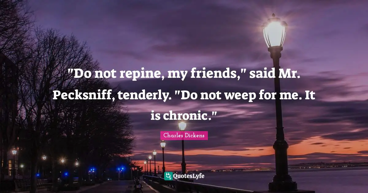 "Do not repine, my friends," said Mr. Pecksniff, tenderly. "Do not weep for me. It is chronic."