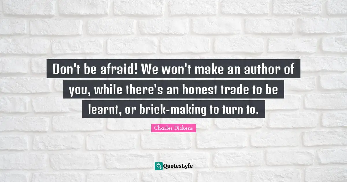 Don't be afraid! We won't make an author of you, while there's an honest trade to be learnt, or brick-making to turn to.
