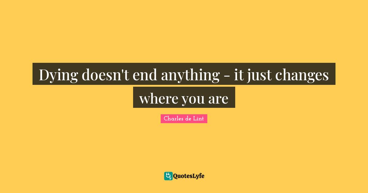 Dying doesn't end anything - it just changes where you are