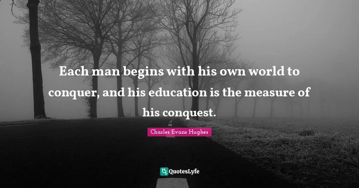 Each man begins with his own world to conquer, and his education is the measure of his conquest.