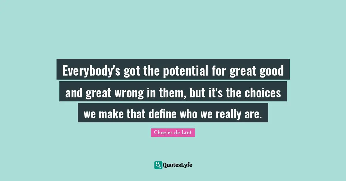 Everybody's got the potential for great good and great wrong in them, but it's the choices we make that define who we really are.