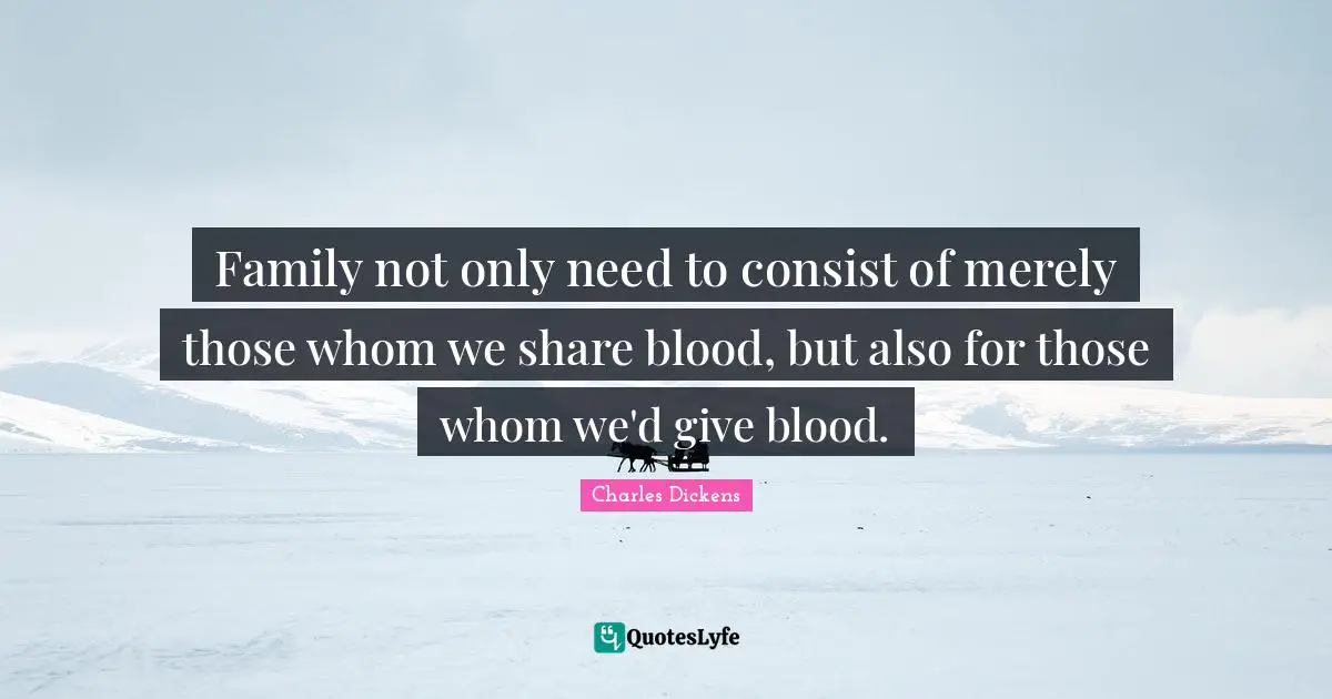 Charles Dickens Quotes: "Family not only need to consist of merely those whom we share blood, but also for those whom we'd give blood."