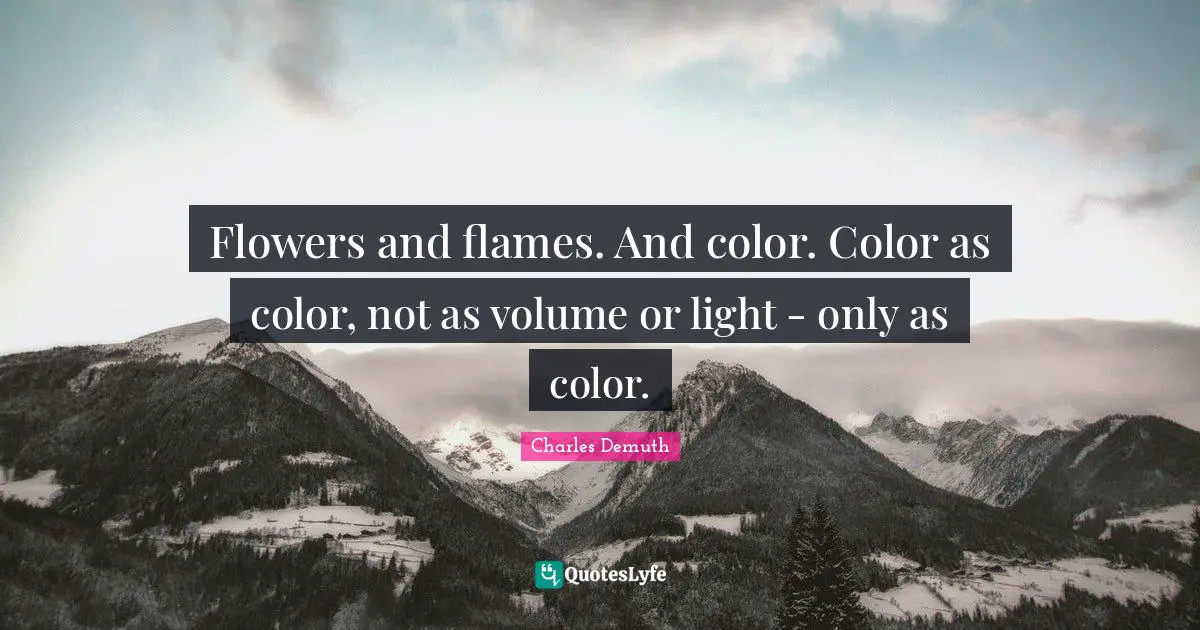 Flowers and flames. And color. Color as color, not as volume or light - only as color.