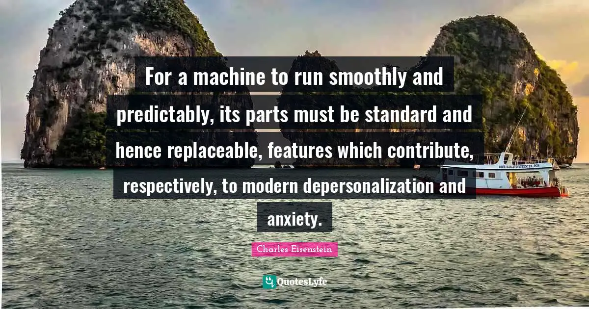 For a machine to run smoothly and predictably, its parts must be standard and hence replaceable, features which contribute, respectively, to modern depersonalization and anxiety.