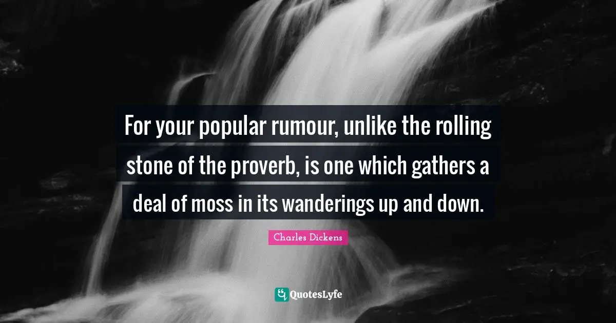 For your popular rumour, unlike the rolling stone of the proverb, is one which gathers a deal of moss in its wanderings up and down.