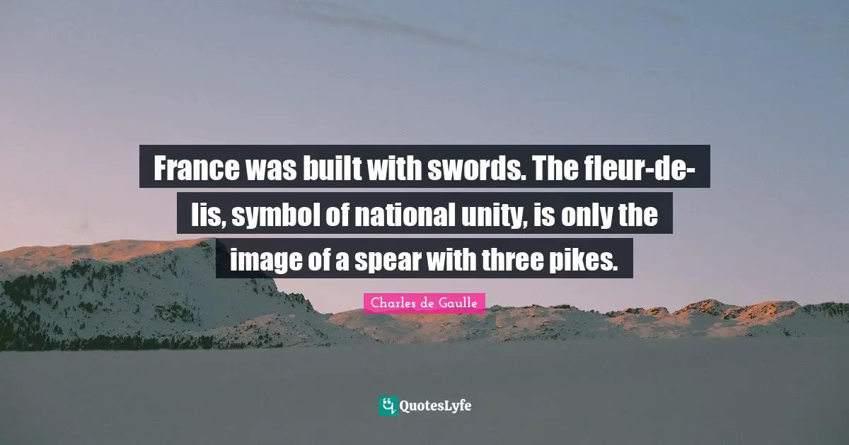 France was built with swords. The fleur-de-lis, symbol of national unity, is only the image of a spear with three pikes.