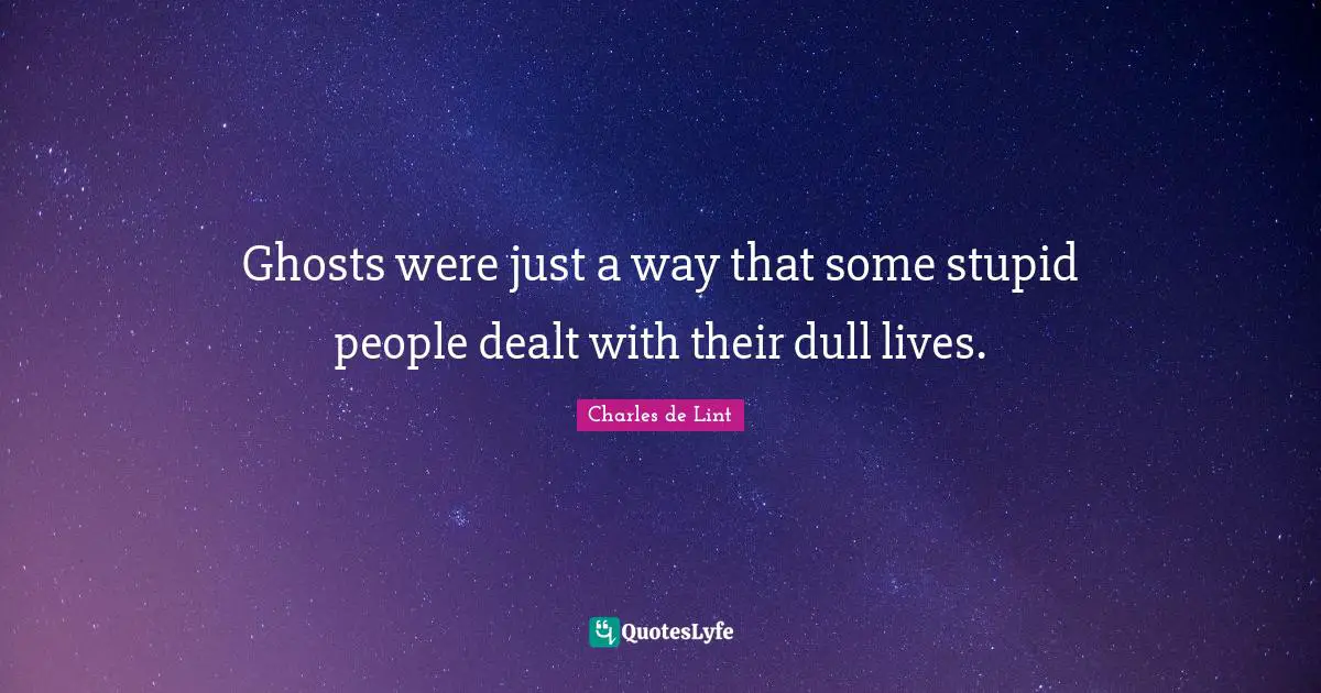 Ghosts were just a way that some stupid people dealt with their dull lives.