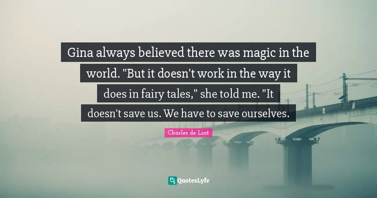 Gina always believed there was magic in the world. "But it doesn't work in the way it does in fairy tales," she told me. "It doesn't save us. We have to save ourselves.