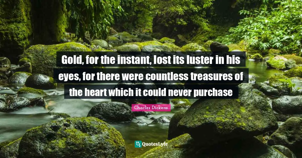 Gold, for the instant, lost its luster in his eyes, for there were countless treasures of the heart which it could never purchase