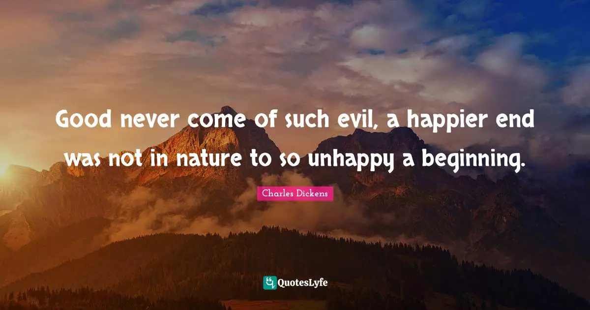 Good never come of such evil, a happier end was not in nature to so unhappy a beginning.