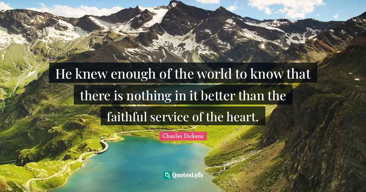He knew enough of the world to know that there is nothing in it better than the faithful service of the heart.