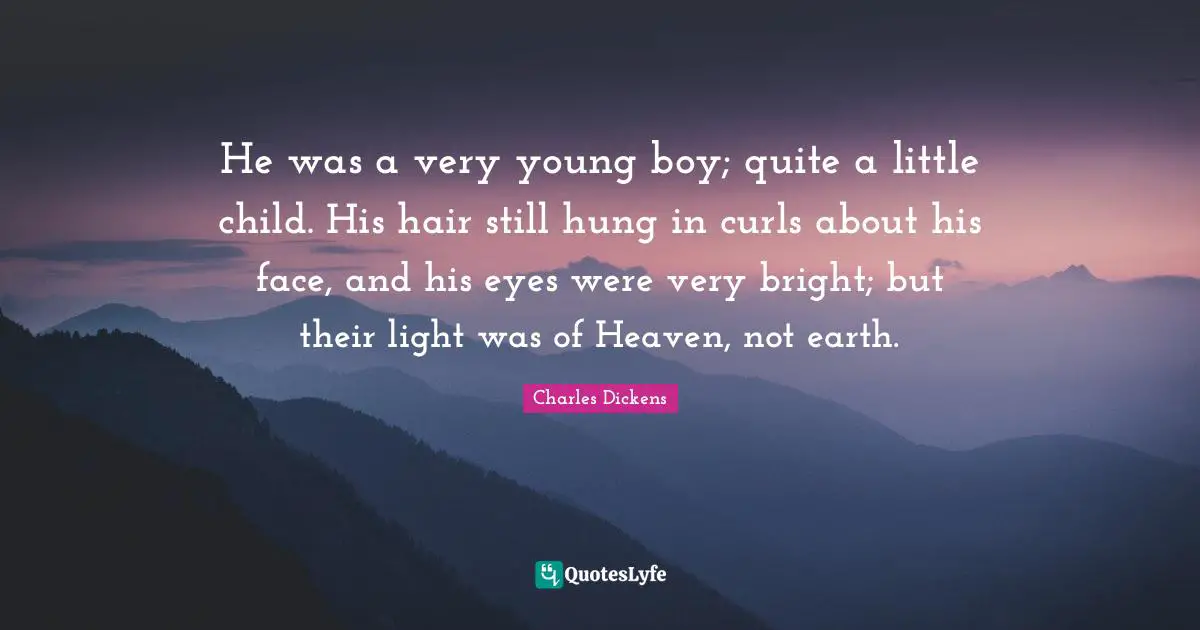 He was a very young boy; quite a little child. His hair still hung in curls about his face, and his eyes were very bright; but their light was of Heaven, not earth.