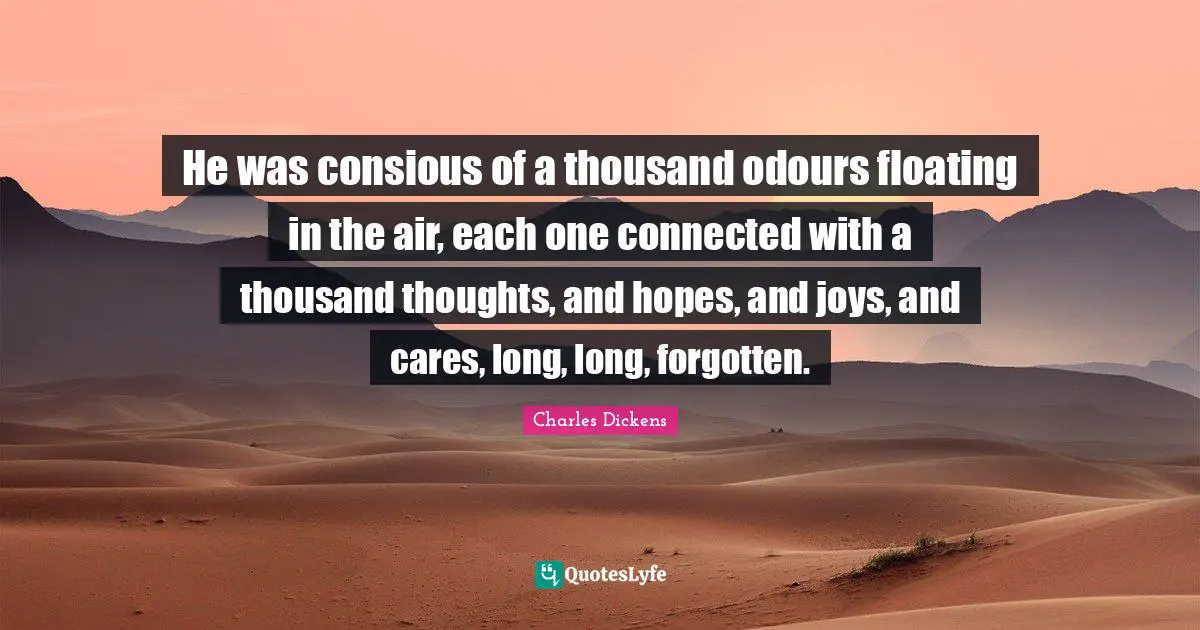 He was consious of a thousand odours floating in the air, each one connected with a thousand thoughts, and hopes, and joys, and cares, long, long, forgotten.