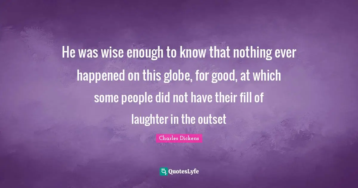 He was wise enough to know that nothing ever happened on this globe, for good, at which some people did not have their fill of laughter in the outset