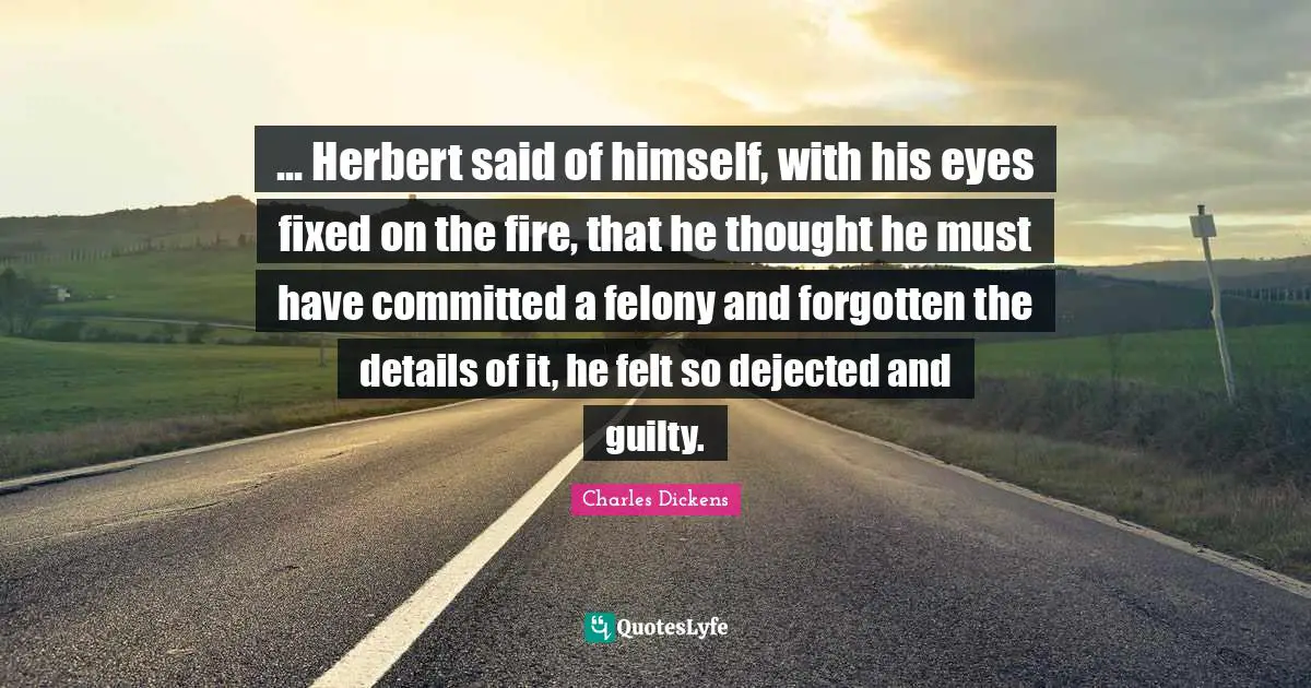 ... Herbert said of himself, with his eyes fixed on the fire, that he thought he must have committed a felony and forgotten the details of it, he felt so dejected and guilty.