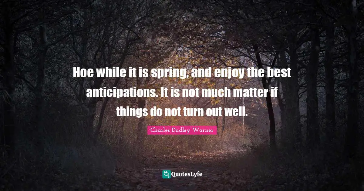 Charles Dudley Warner Quotes: "Hoe while it is spring, and enjoy the best anticipations. It is not much matter if things do not turn out well."