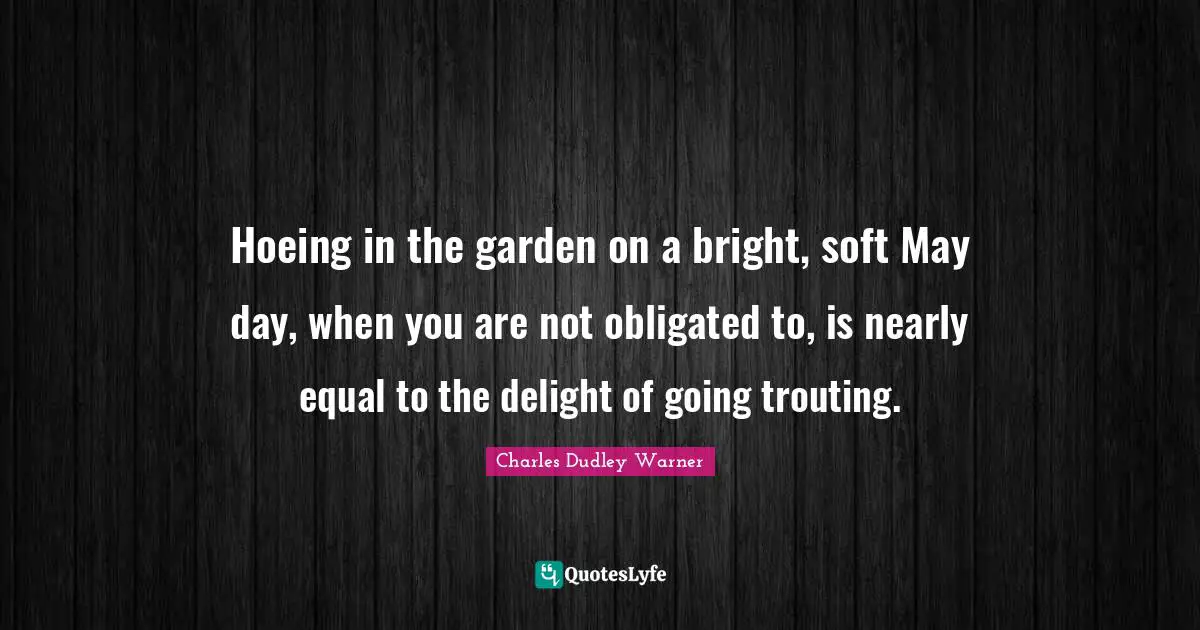 Hoeing in the garden on a bright, soft May day, when you are not obligated to, is nearly equal to the delight of going trouting.