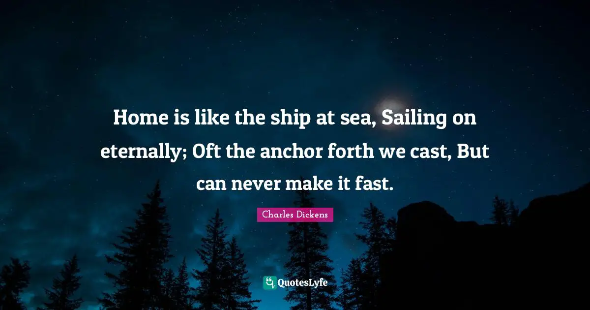 Home is like the ship at sea, Sailing on eternally; Oft the anchor forth we cast, But can never make it fast.
