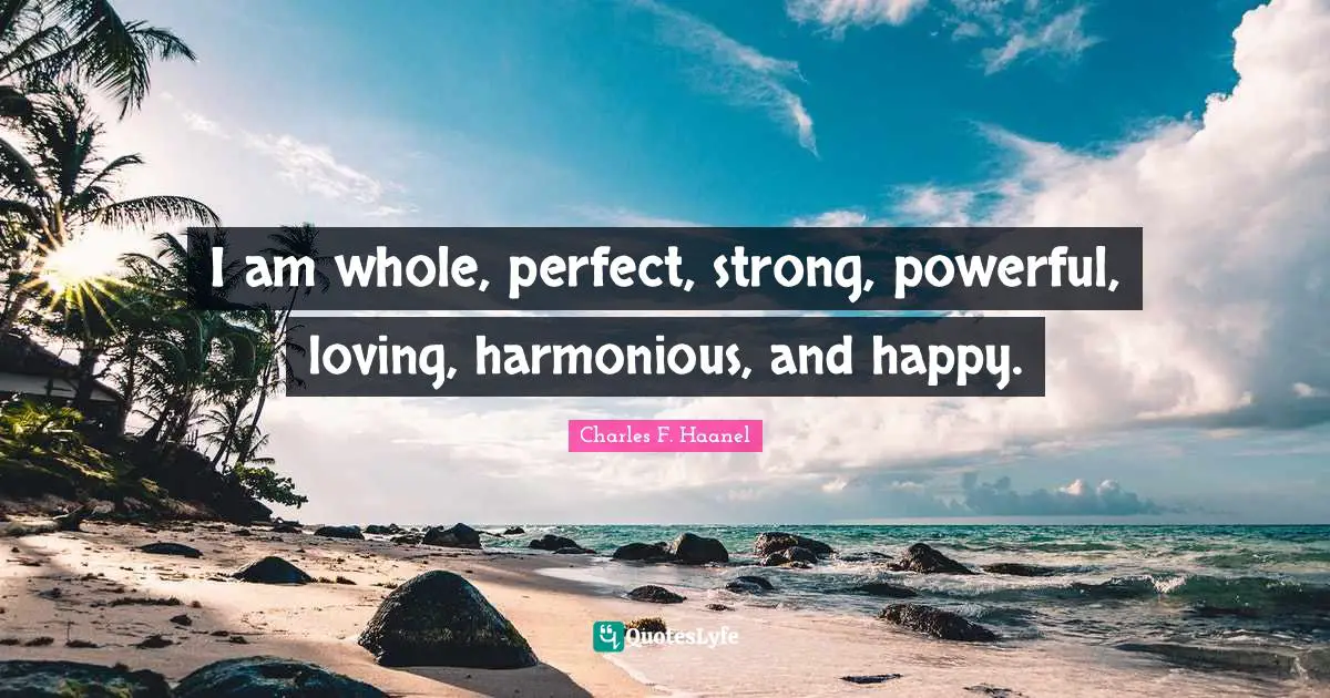 I am whole, perfect, strong, powerful, loving, harmonious, and happy.