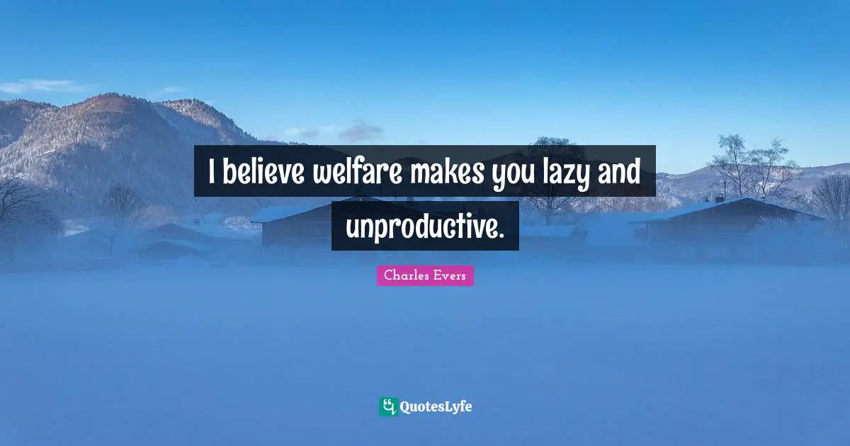 I believe welfare makes you lazy and unproductive.