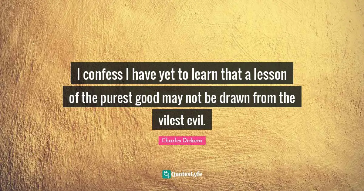 I confess I have yet to learn that a lesson of the purest good may not be drawn from the vilest evil.