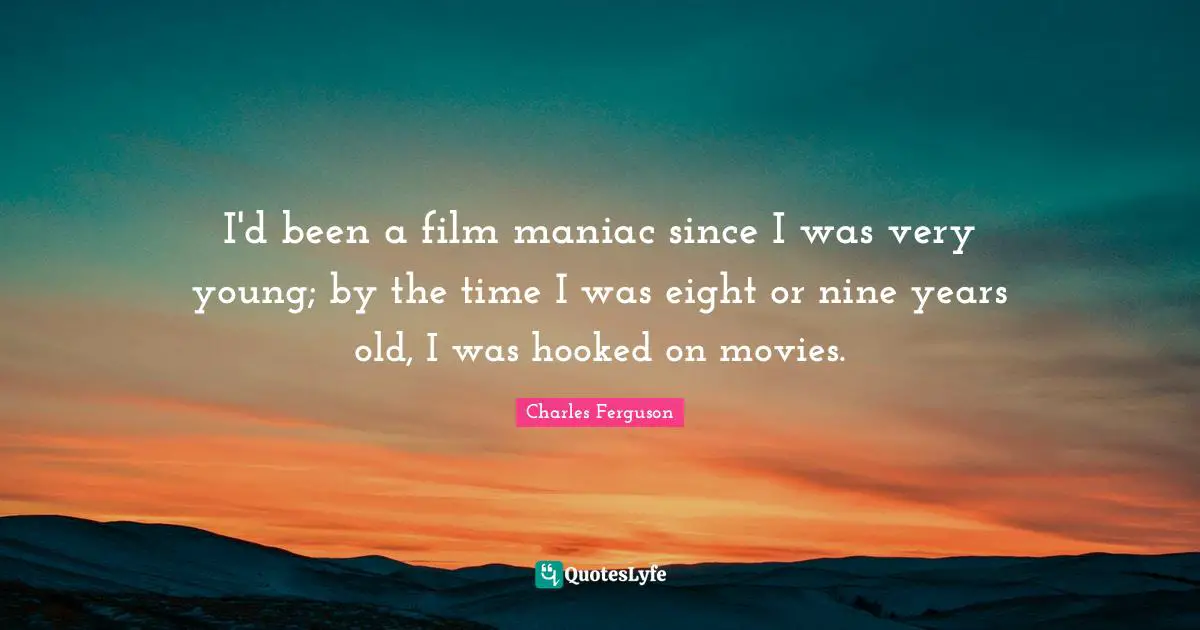 I'd been a film maniac since I was very young; by the time I was eight or nine years old, I was hooked on movies.