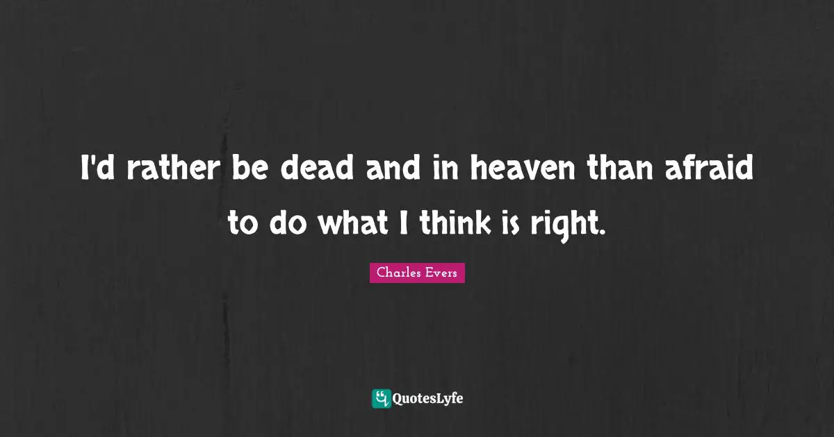 I'd rather be dead and in heaven than afraid to do what I think is right.