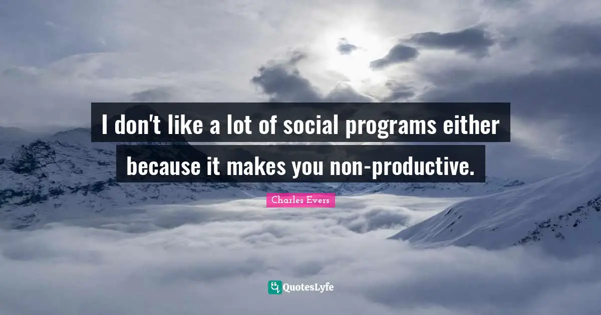 I don't like a lot of social programs either because it makes you non-productive.