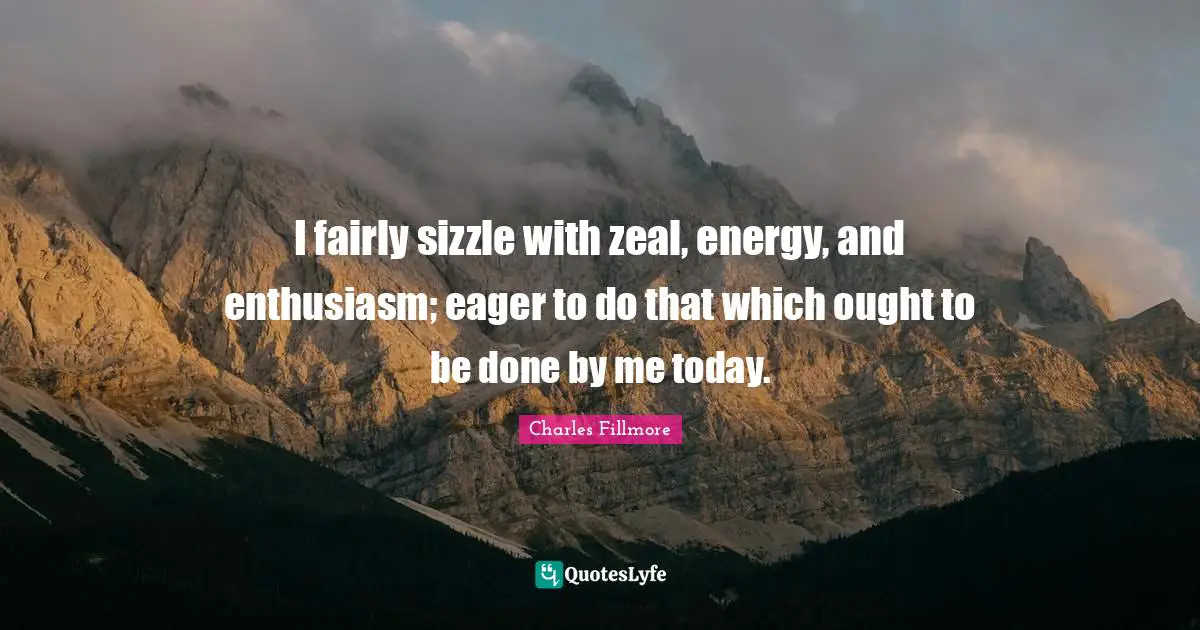 Charles Fillmore Quotes: I fairly sizzle with zeal, energy, and enthusiasm; eager to do that which ought to be done by me today.