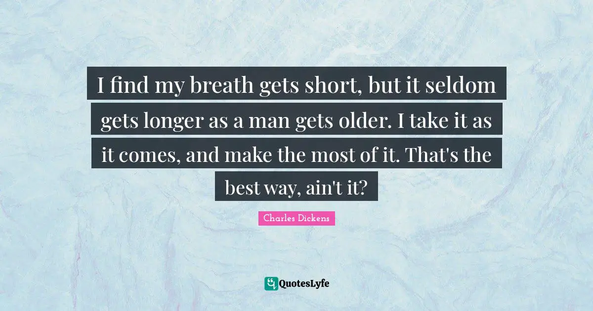 I find my breath gets short, but it seldom gets longer as a man gets older. I take it as it comes, and make the most of it. That's the best way, ain't it?
