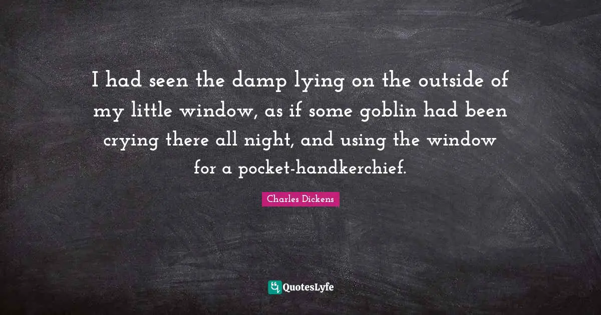 Goblin Quotes: "I had seen the damp lying on the outside of my little window, as if some goblin had been crying there all night, and using the window for a pocket-handkerchief."