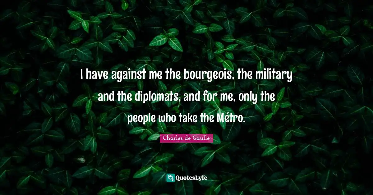 I have against me the bourgeois, the military and the diplomats, and for me, only the people who take the Métro.