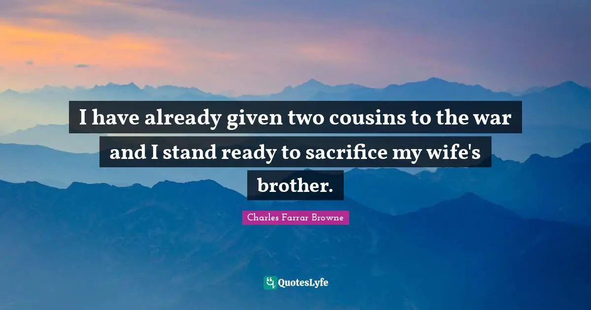 I have already given two cousins to the war and I stand ready to sacrifice my wife's brother.