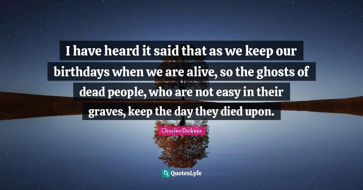 I have heard it said that as we keep our birthdays when we are alive, so the ghosts of dead people, who are not easy in their graves, keep the day they died upon.