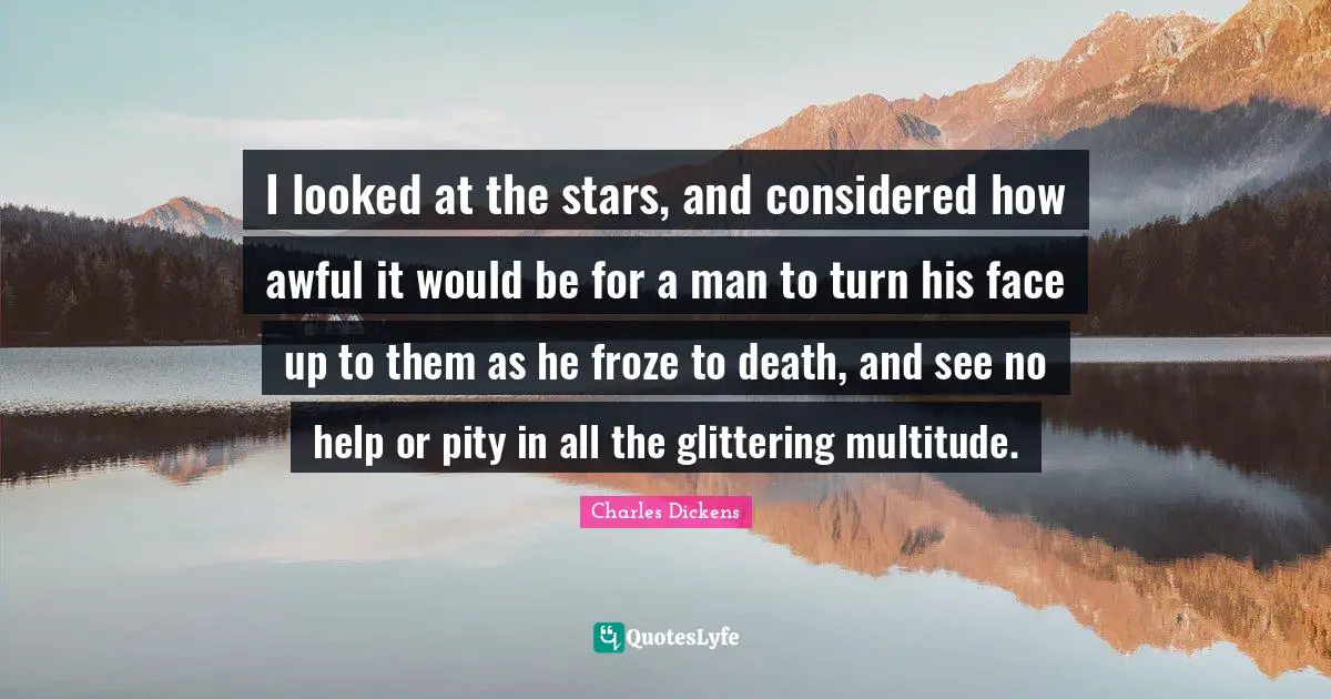I looked at the stars, and considered how awful it would be for a man to turn his face up to them as he froze to death, and see no help or pity in all the glittering multitude.