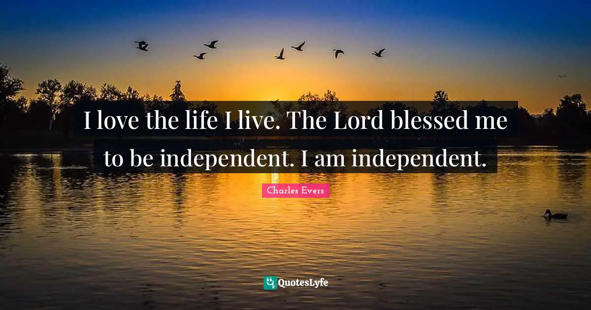 I love the life I live. The Lord blessed me to be independent. I am independent.