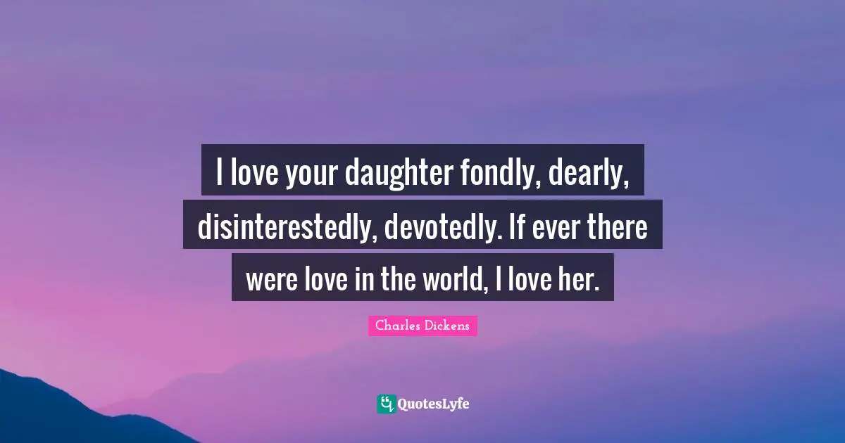I love your daughter fondly, dearly, disinterestedly, devotedly. If ever there were love in the world, I love her.