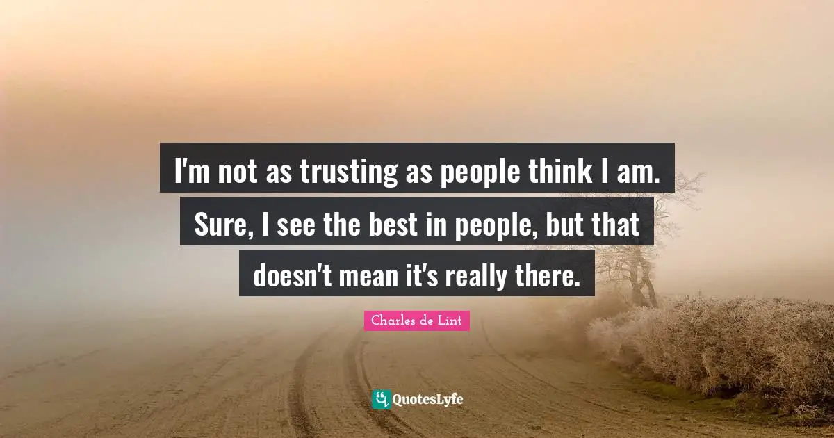 I'm not as trusting as people think I am. Sure, I see the best in people, but that doesn't mean it's really there.