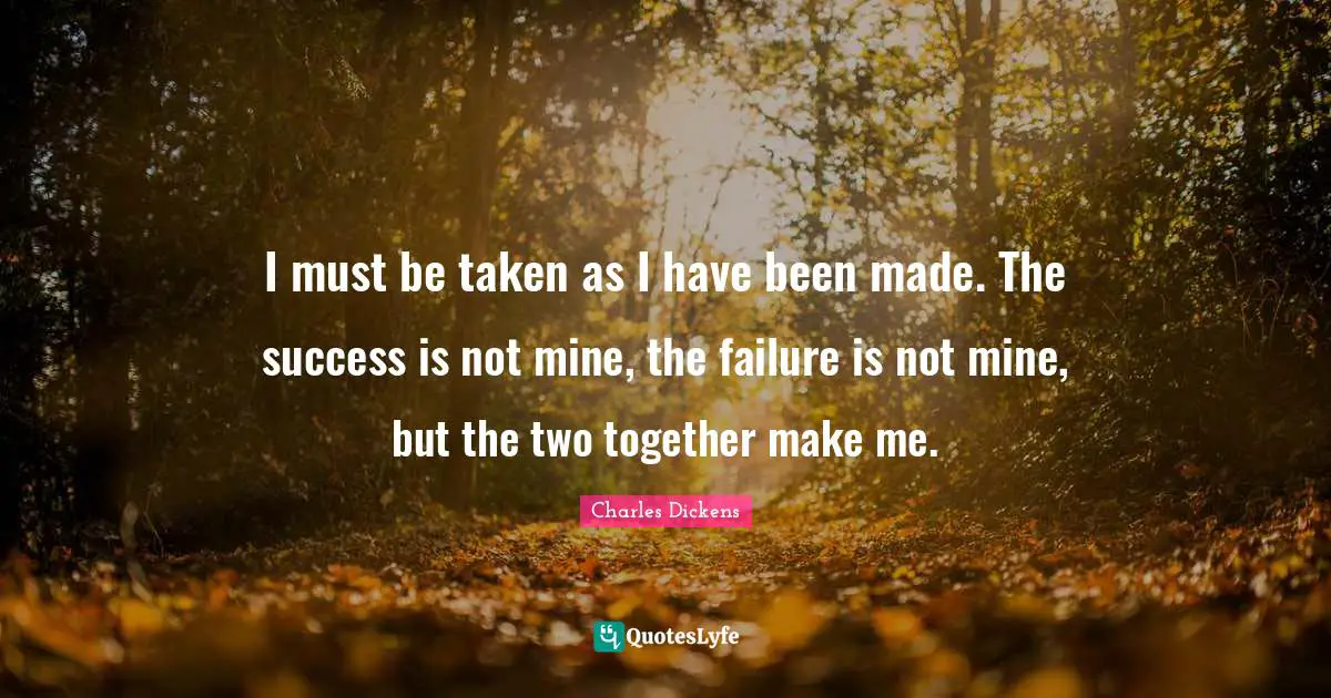Charles Dickens Quotes: "I must be taken as I have been made. The success is not mine, the failure is not mine, but the two together make me."
