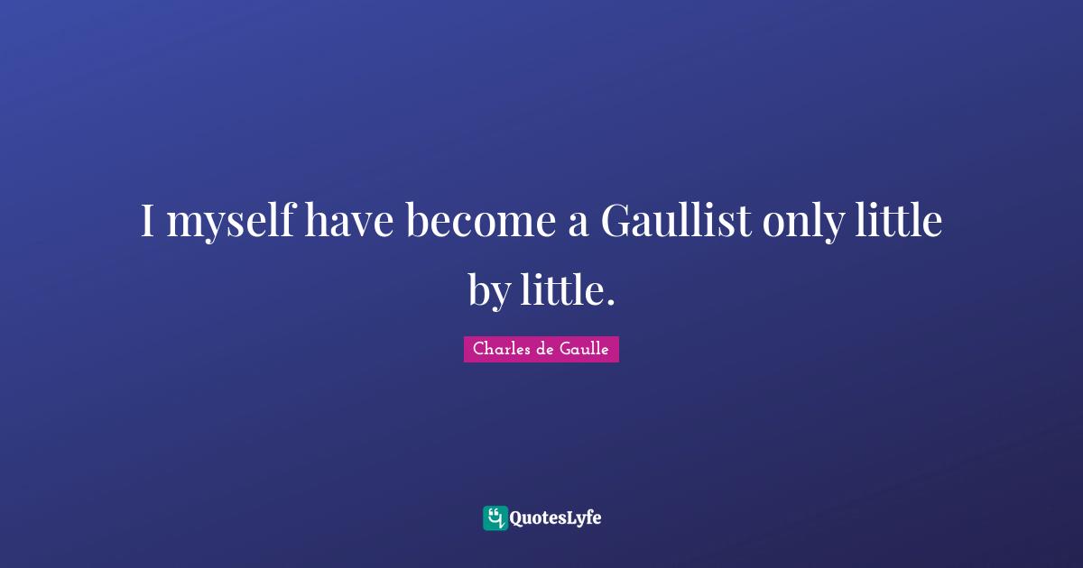 I myself have become a Gaullist only little by little.